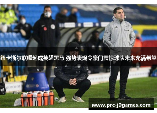 纽卡斯尔联崛起成英超黑马 强势表现令豪门震惊球队未来充满希望