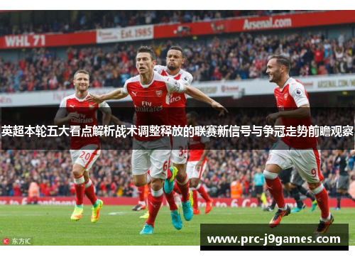 英超本轮五大看点解析战术调整释放的联赛新信号与争冠走势前瞻观察