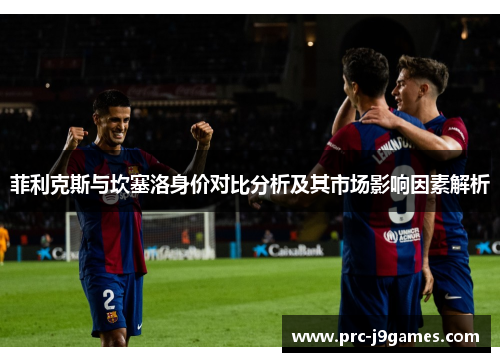 菲利克斯与坎塞洛身价对比分析及其市场影响因素解析 菲利克斯与坎塞洛身价对比分析及其市场影响因素解析