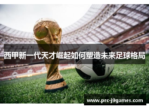 西甲新一代天才崛起如何塑造未来足球格局 西甲新一代天才崛起如何塑造未来足球格局