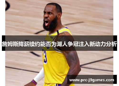 詹姆斯降薪续约能否为湖人争冠注入新动力分析 詹姆斯降薪续约能否为湖人争冠注入新动力分析