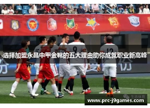 选择加盟永昌中甲金靴的五大理由助你成就职业新高峰