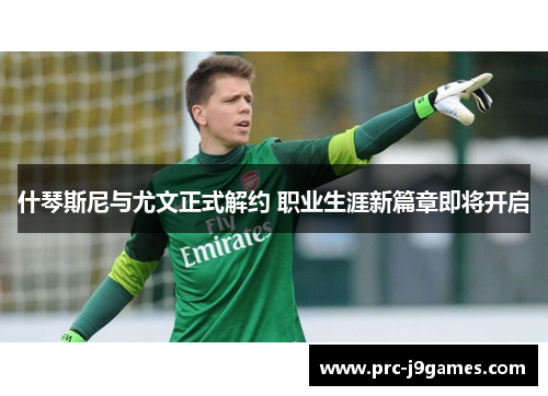 什琴斯尼与尤文正式解约 职业生涯新篇章即将开启